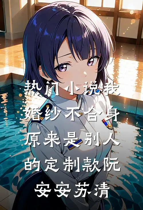 热门小说我婚纱不合身，原来是别人的定制款阮安安苏清