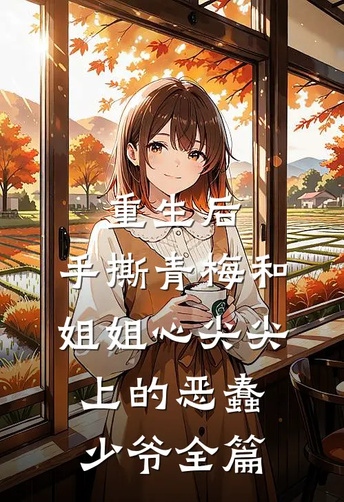 重生后，手撕青梅和姐姐心尖尖上的恶蠢少爷全篇