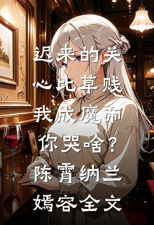 迟来的关心比草贱，我成魔帝你哭啥？陈霄纳兰嫣容全文