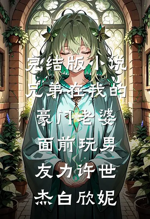 完结版小说兄弟在我的豪门老婆面前玩男友力许世杰白欣妮