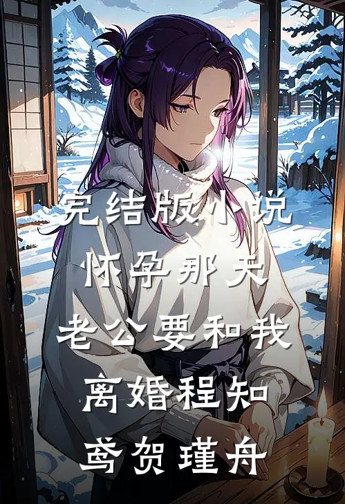 完结版小说怀孕那天，老公要和我离婚程知鸢贺瑾舟