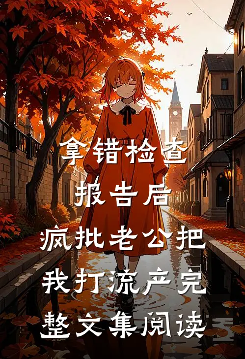 拿错检查报告后，疯批老公把我打流产完整文集阅读