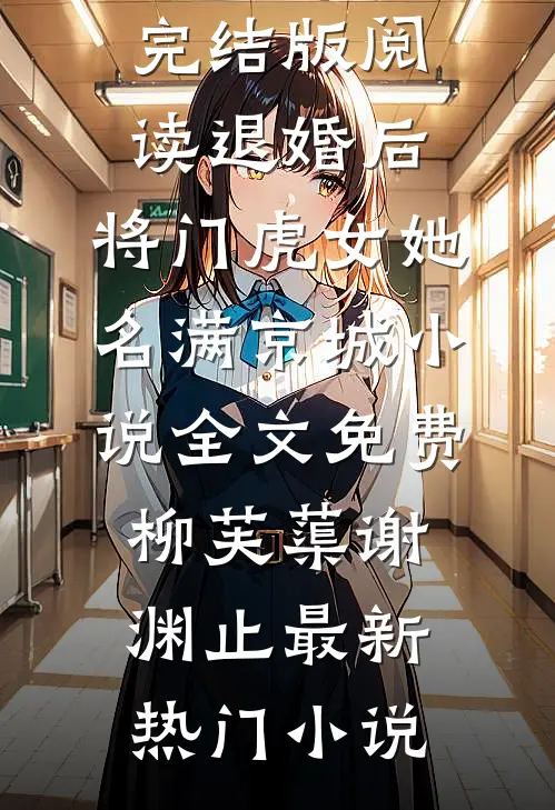 退婚后，将门虎女她名满京城小说全文免费(柳芙蕖谢渊止)完结版阅读_退婚后，将门虎女她名满京城小说全文免费(柳芙蕖谢渊止)最新热门小说
