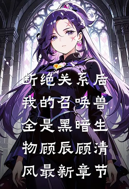 断绝关系后，我的召唤兽全是黑暗生物顾辰顾清风最新章节