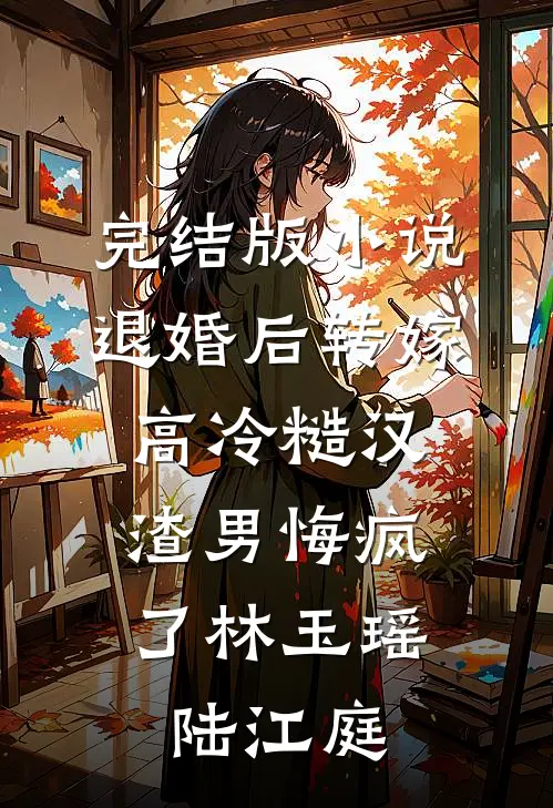 完结版小说退婚后转嫁高冷糙汉，渣男悔疯了林玉瑶陆江庭