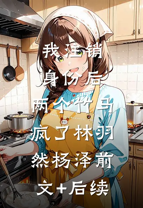 我注销身份后，两个竹马疯了林羽然杨泽前文+后续