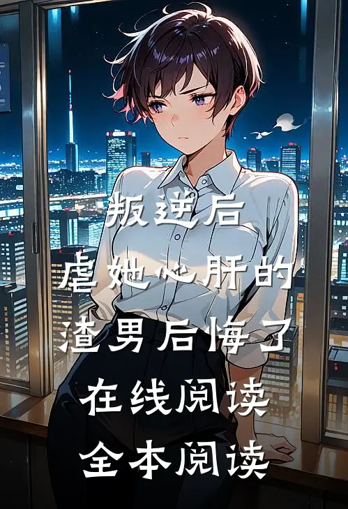 叛逆后，虐她心肝的渣男后悔了在线阅读全本阅读