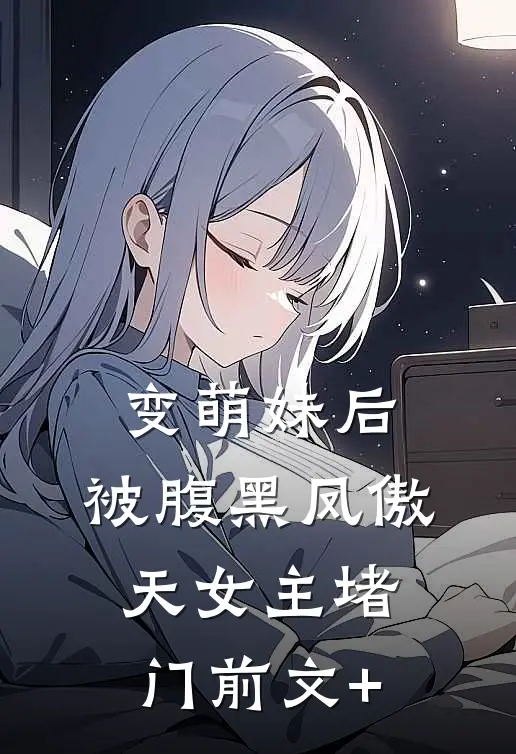 变萌妹后，被腹黑凤傲天女主堵门前文+