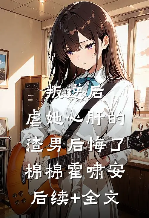 叛逆后，虐她心肝的渣男后悔了棉棉霍啸安后续+全文