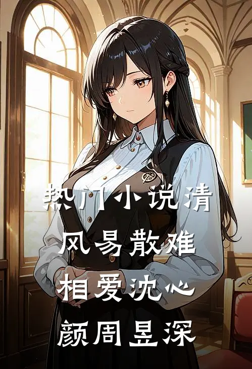热门小说清风易散难相爱沈心颜周昱深