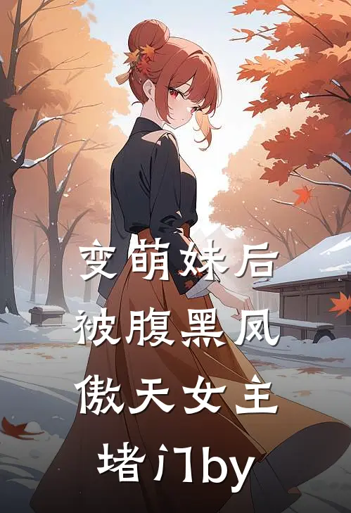 变萌妹后，被腹黑凤傲天女主堵门by