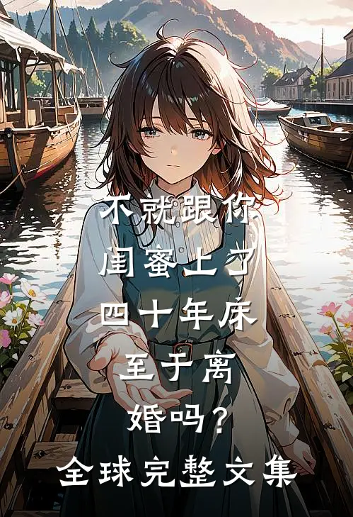 不就跟你闺蜜上了四十年床，至于离婚吗？全球完整文集