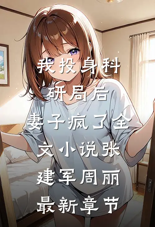 我投身科研局后，妻子疯了全文小说张建军周丽最新章节