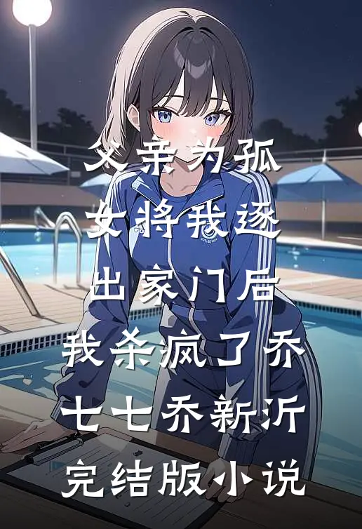 父亲为孤女将我逐出家门后，我杀疯了乔七七乔新沂完结版小说