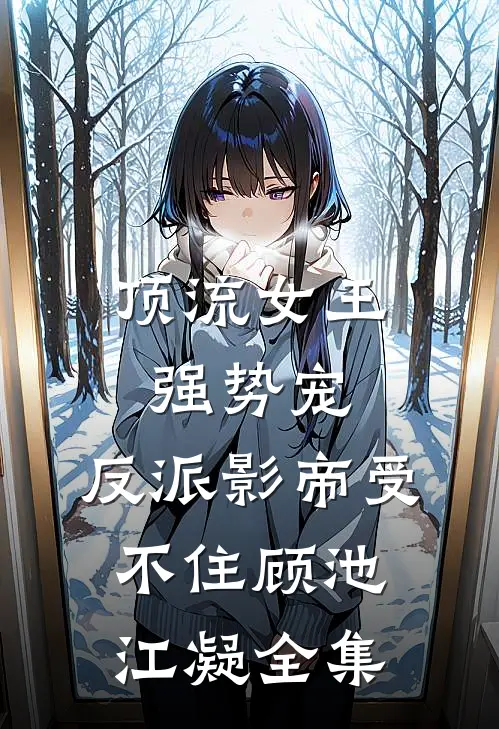 顶流女王强势宠：反派影帝受不住顾池江凝全集