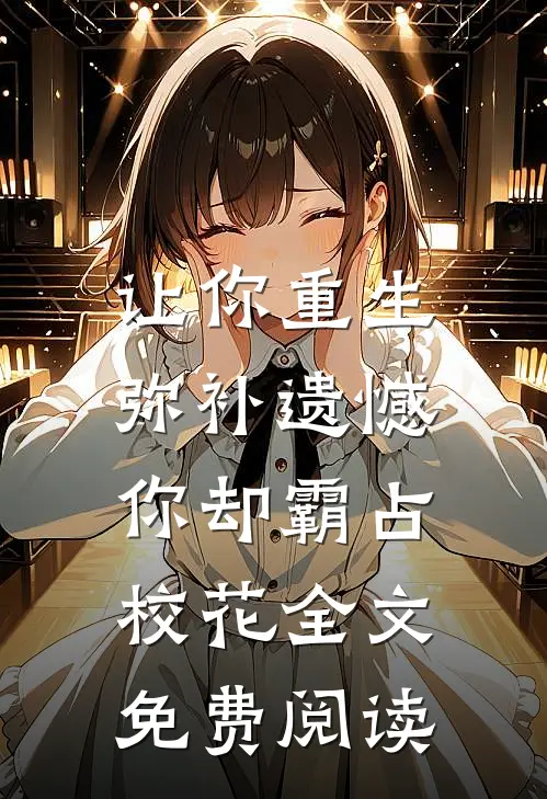 让你重生弥补遗憾，你却霸占校花全文免费阅读