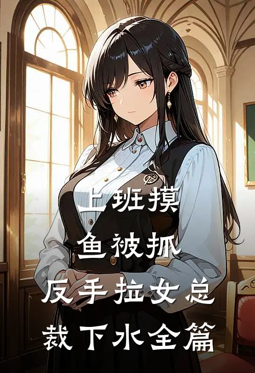 上班摸鱼被抓，反手拉女总裁下水全篇