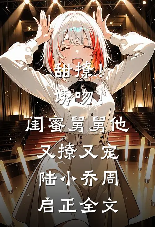 甜撩！诱吻！闺蜜舅舅他又撩又宠陆小乔周启正全文