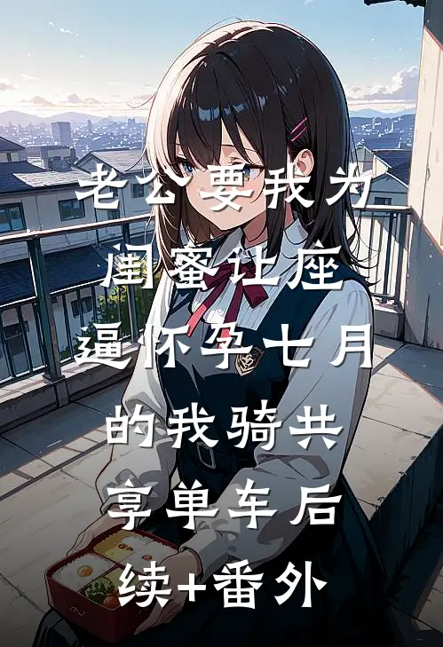 老公要我为闺蜜让座，逼怀孕七月的我骑共享单车后续+番外