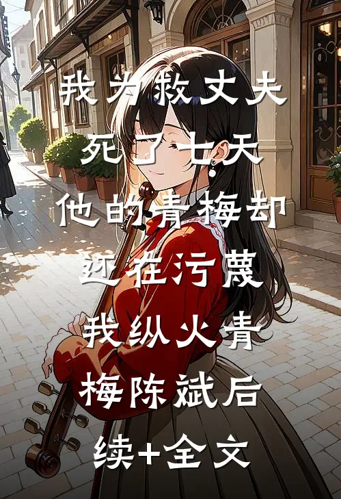 我为救丈夫死了七天，他的青梅却还在污蔑我纵火青梅陈斌后续+全文