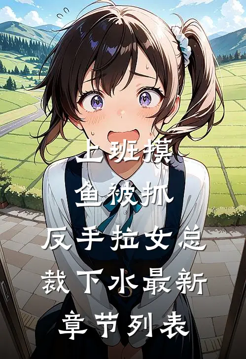 上班摸鱼被抓，反手拉女总裁下水最新章节列表