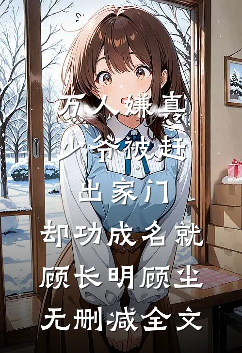 万人嫌真少爷被赶出家门，却功成名就顾长明顾尘无删减全文