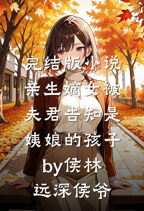 完结版小说亲生嫡女被夫君告知是姨娘的孩子by侯林远深侯爷
