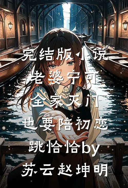 完结版小说老婆宁可全家灭门，也要陪初恋跳恰恰by苏云赵坤明
