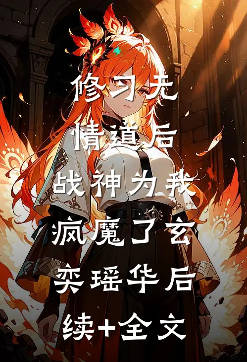 修习无情道后，战神为我疯魔了玄奕瑶华后续+全文