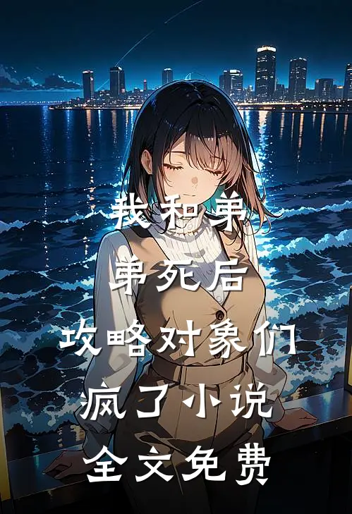 我和弟弟死后，攻略对象们疯了小说全文免费