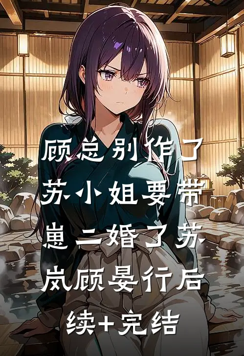 顾总别作了，苏小姐要带崽二婚了苏岚顾晏行后续+完结