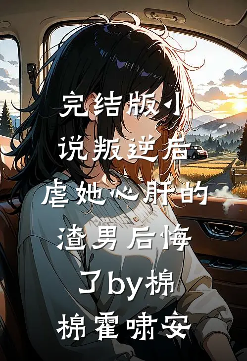 完结版小说叛逆后，虐她心肝的渣男后悔了by棉棉霍啸安