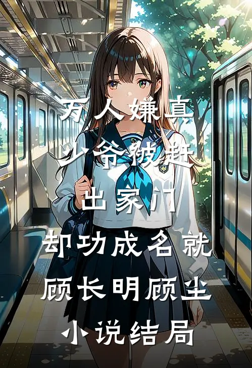 万人嫌真少爷被赶出家门，却功成名就顾长明顾尘小说结局