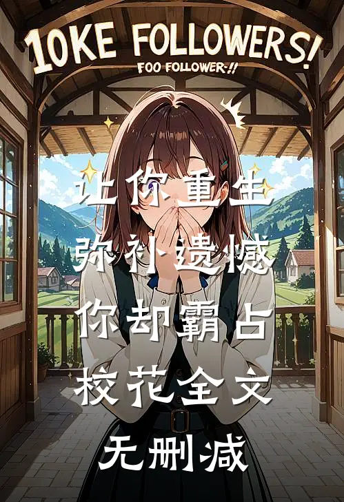让你重生弥补遗憾，你却霸占校花全文无删减