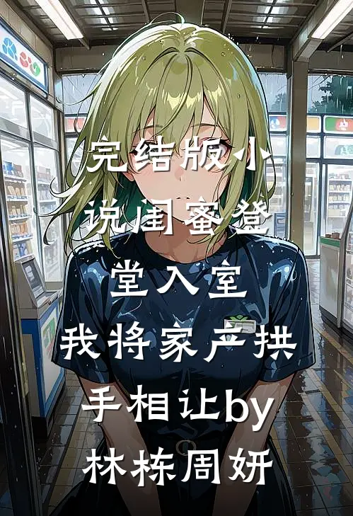 完结版小说闺蜜登堂入室，我将家产拱手相让by林栋周妍