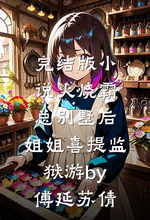 完结版小说火烧霸总别墅后，姐姐喜提监狱游by傅延苏倩