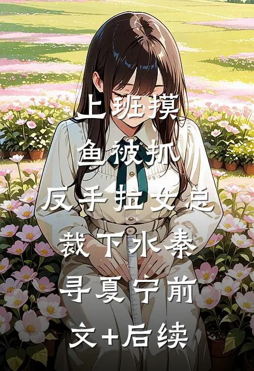 上班摸鱼被抓，反手拉女总裁下水秦寻夏宁前文+后续