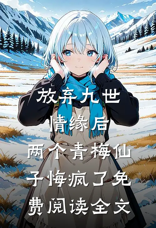 放弃九世情缘后，两个青梅仙子悔疯了免费阅读全文