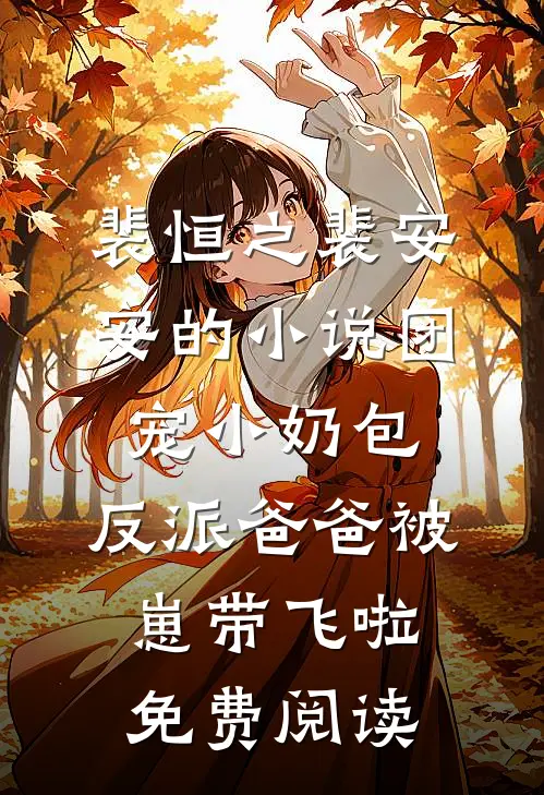 裴恒之裴安安的小说团宠小奶包，反派爸爸被崽带飞啦免费阅读