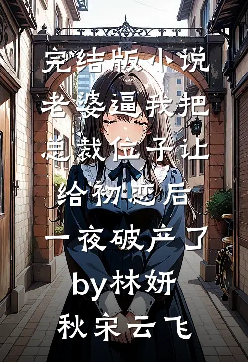 完结版小说老婆逼我把总裁位子让给初恋后，一夜破产了by林妍秋宋云飞