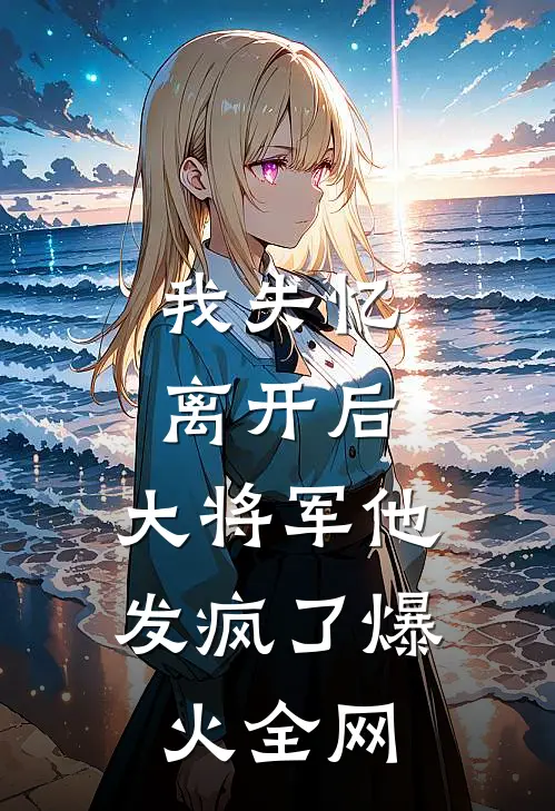 我失忆离开后，大将军他发疯了爆火全网