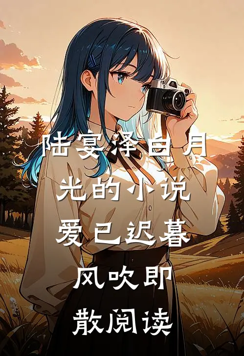 陆宴泽白月光的小说爱已迟暮，风吹即散阅读