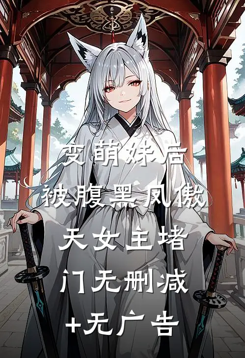 变萌妹后，被腹黑凤傲天女主堵门无删减+无广告
