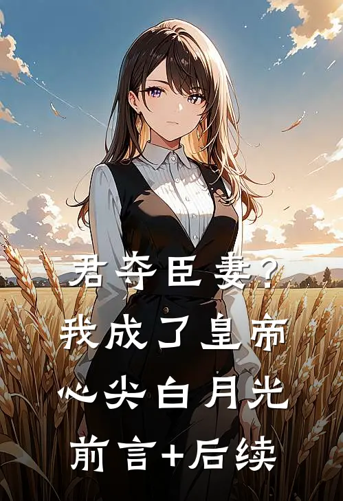 君夺臣妻？我成了皇帝心尖白月光前言+后续