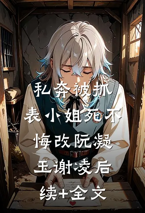 私奔被抓，表小姐死不悔改阮凝玉谢凌后续+全文