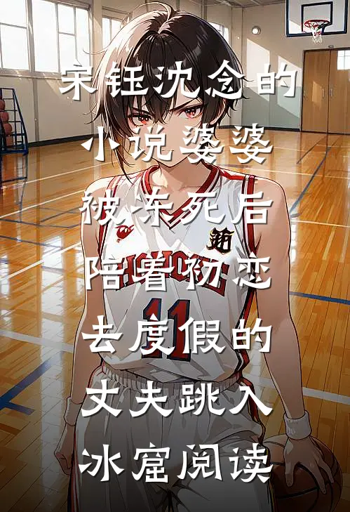 宋钰沈念的小说婆婆被冻死后，陪着初恋去度假的丈夫跳入冰窟阅读