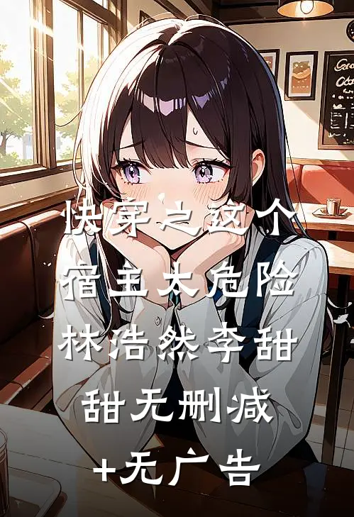 快穿之这个宿主太危险林浩然李甜甜无删减+无广告