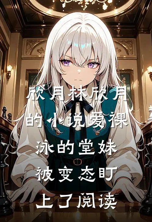 欣月林欣月的小说爱裸泳的堂妹被变态盯上了阅读