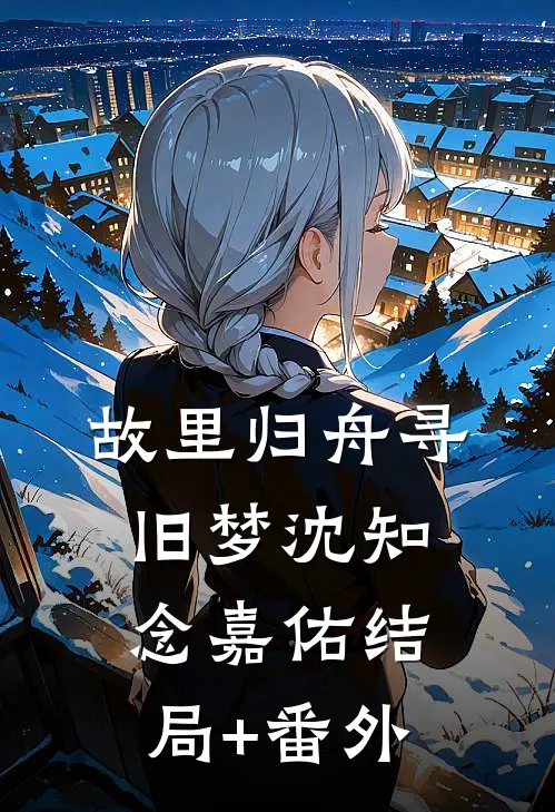 故里归舟寻旧梦沈知念嘉佑结局+番外