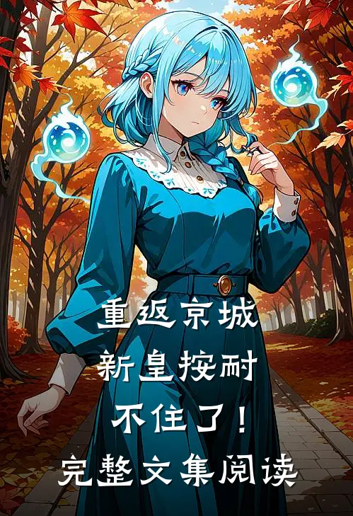 重返京城，新皇按耐不住了！完整文集阅读